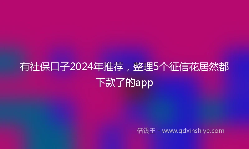 有社保口子2024年推荐，整理5个征信花居然都下款了的app