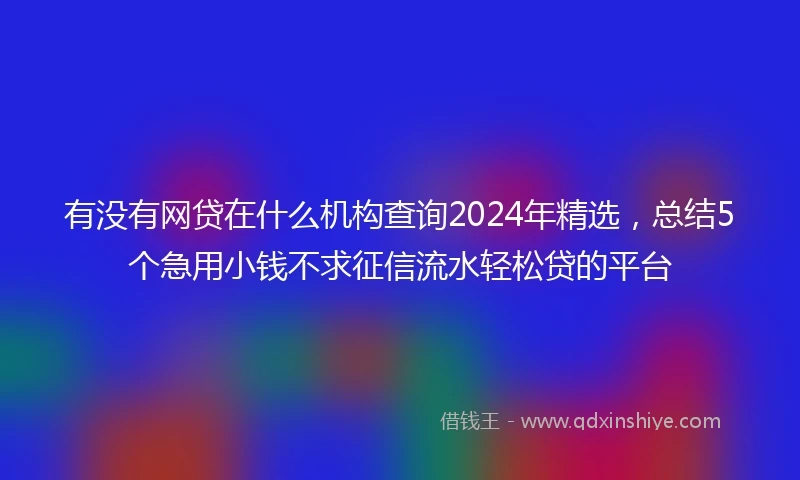 有没有网贷在什么机构查询2024年精选，总结5个急用小钱不求征信流水轻松贷的平台