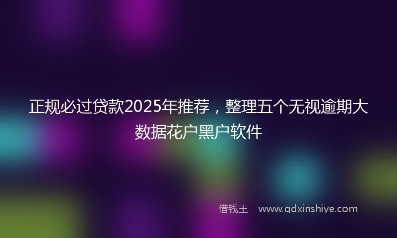 正规必过贷款2025年推荐，整理五个无视逾期大数据花户黑户软件