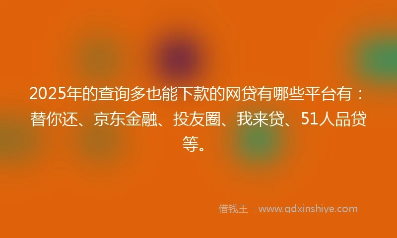 2025年的查询多也能下款的网贷有哪些平台有：替你还、京东金融、投友圈、我来贷、51人品贷等。