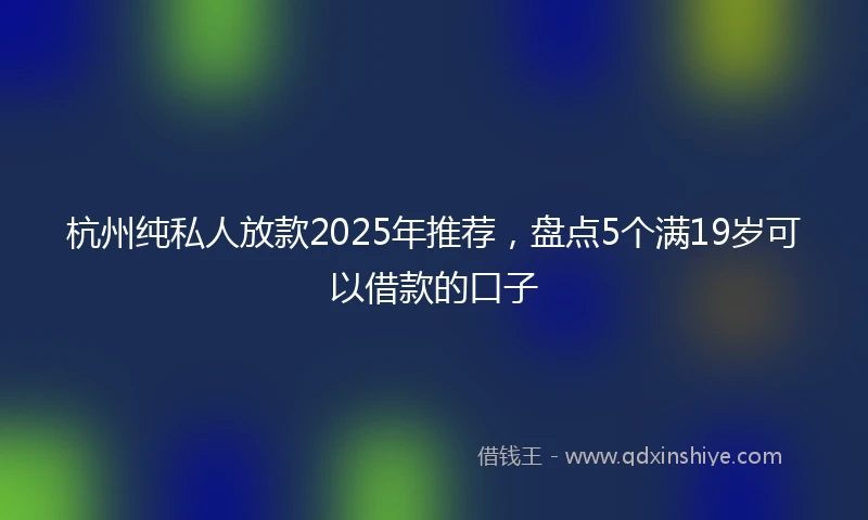 杭州纯私人放款2025年推荐，盘点5个满19岁可以借款的口子