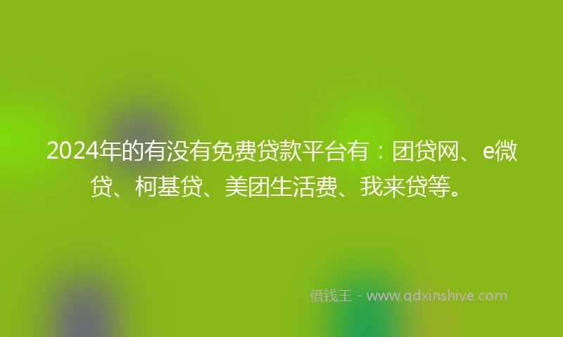 2024年的有没有免费贷款平台有：团贷网、e微贷、柯基贷、美团生活费、我来贷等。
