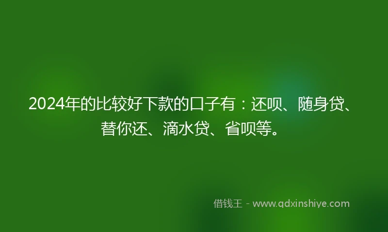 2024年的比较好下款的口子有：还呗、随身贷、替你还、滴水贷、省呗等。