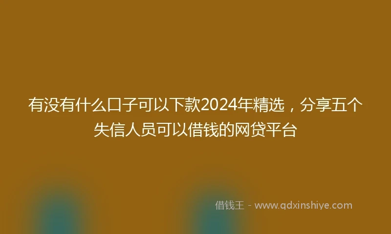 有没有什么口子可以下款2024年精选，分享五个失信人员可以借钱的网贷平台