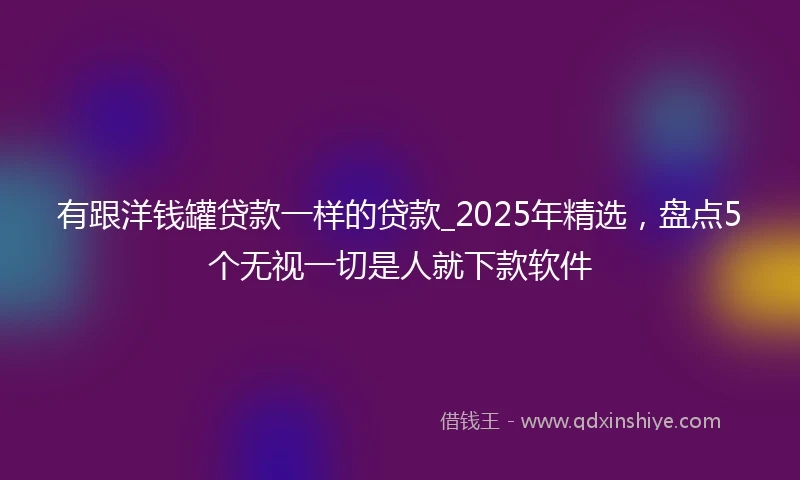 有跟洋钱罐贷款一样的贷款_2025年精选，盘点5个无视一切是人就下款软件