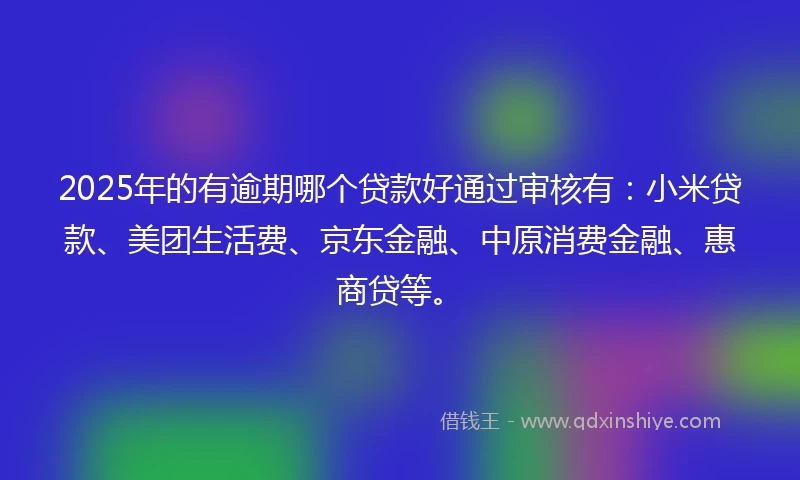 2025年的有逾期哪个贷款好通过审核有：小米贷款、美团生活费、京东金融、中原消费金融、惠商贷等。