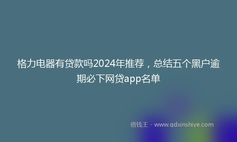 格力电器有贷款吗2024年推荐，总结五个黑户逾期必下网贷app名单
