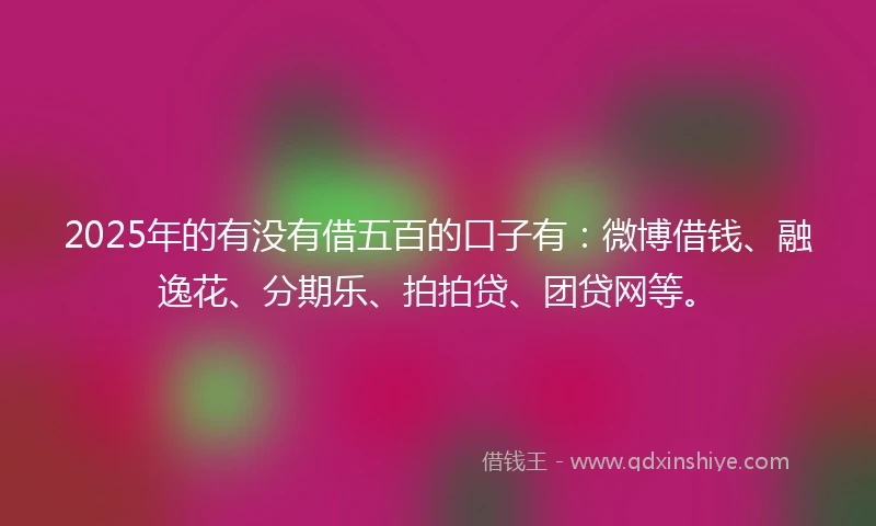 2025年的有没有借五百的口子有：微博借钱、融逸花、分期乐、拍拍贷、团贷网等。