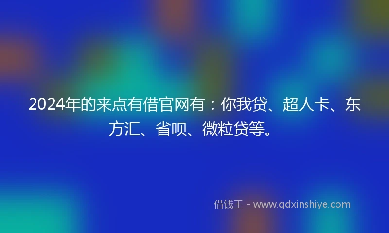 2024年的来点有借官网有：你我贷、超人卡、东方汇、省呗、微粒贷等。