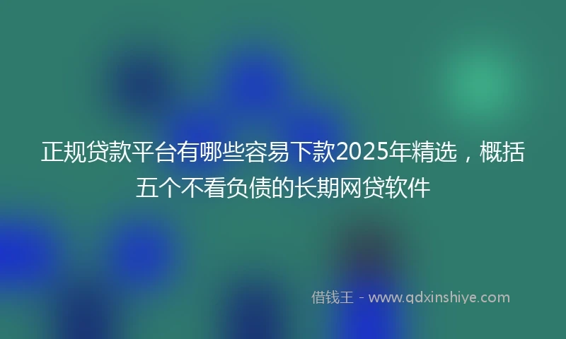 正规贷款平台有哪些容易下款2025年精选，概括五个不看负债的长期网贷软件