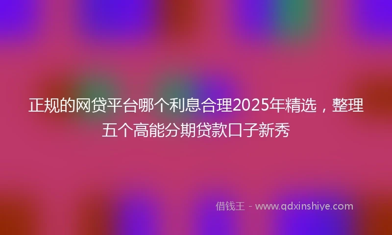 正规的网贷平台哪个利息合理2025年精选，整理五个高能分期贷款口子新秀
