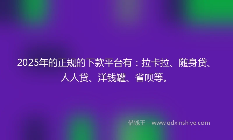 2025年的正规的下款平台有：拉卡拉、随身贷、人人贷、洋钱罐、省呗等。