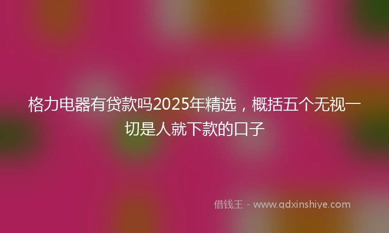 格力电器有贷款吗2025年精选，概括五个无视一切是人就下款的口子