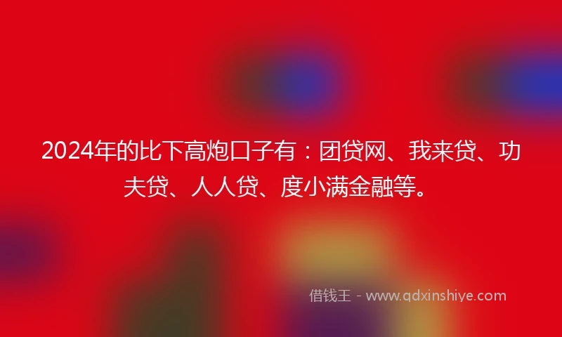 2024年的比下高炮口子有：团贷网、我来贷、功夫贷、人人贷、度小满金融等。