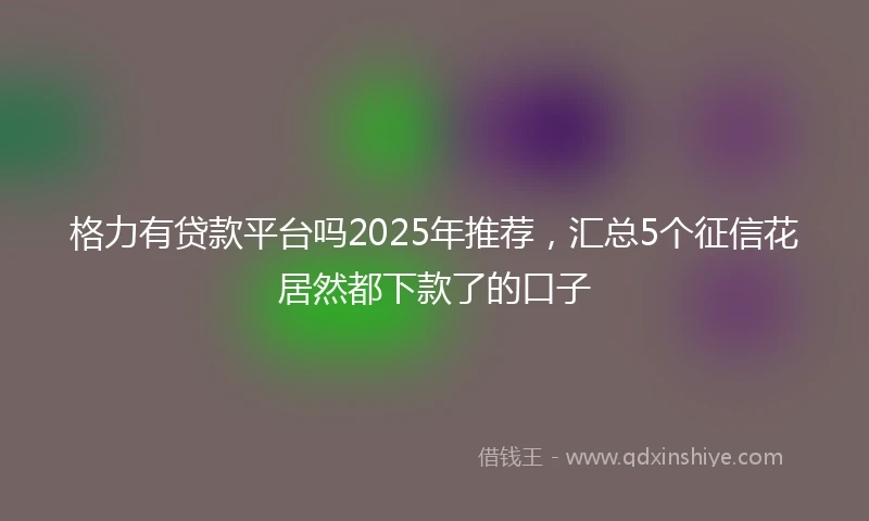 格力有贷款平台吗2025年推荐，汇总5个征信花居然都下款了的口子