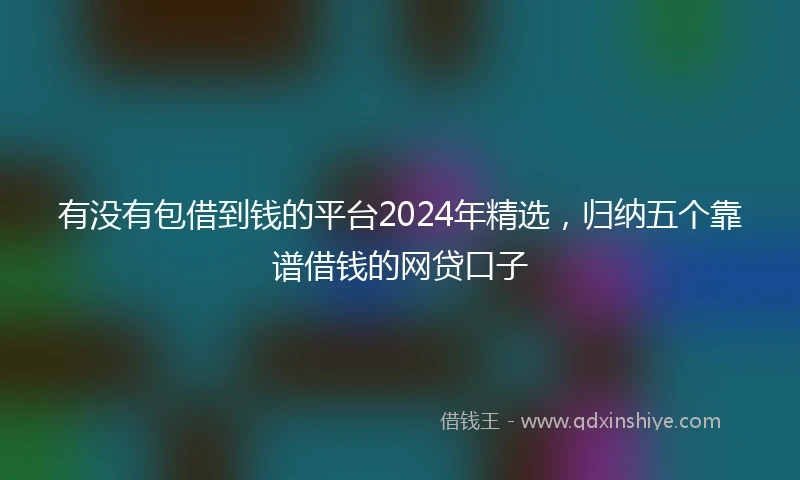 有没有包借到钱的平台2024年精选，归纳五个靠谱借钱的网贷口子