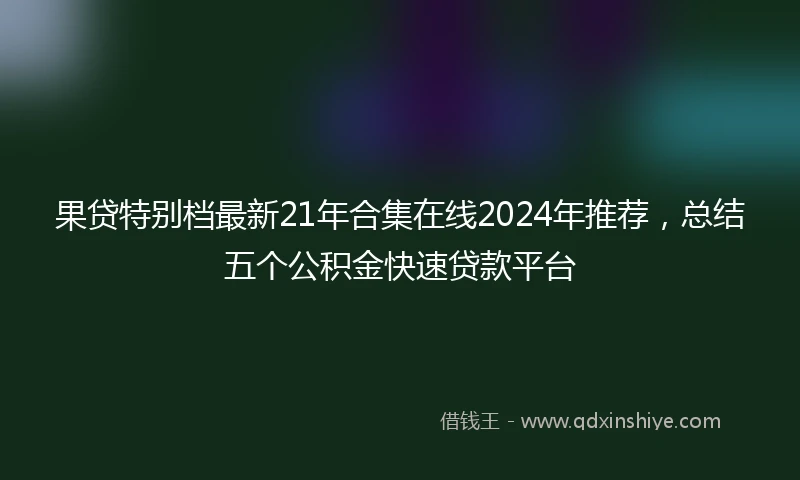 果贷特别档最新21年合集在线2024年推荐，总结五个公积金快速贷款平台