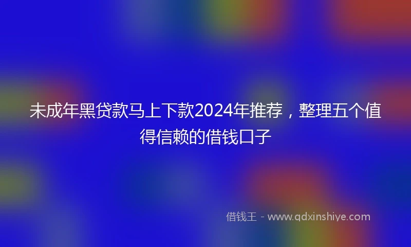 未成年黑贷款马上下款2024年推荐，整理五个值得信赖的借钱口子