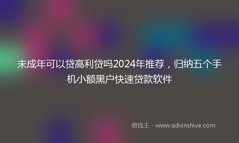 未成年可以贷高利贷吗2024年推荐，归纳五个手机小额黑户快速贷款软件