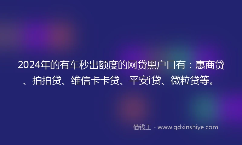 2024年的有车秒出额度的网贷黑户口有：惠商贷、拍拍贷、维信卡卡贷、平安i贷、微粒贷等。