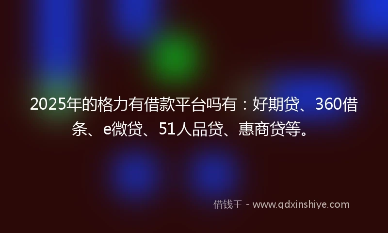 2025年的格力有借款平台吗有：好期贷、360借条、e微贷、51人品贷、惠商贷等。