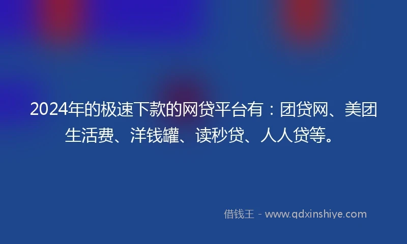 2024年的极速下款的网贷平台有：团贷网、美团生活费、洋钱罐、读秒贷、人人贷等。