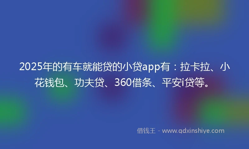 2025年的有车就能贷的小贷app有：拉卡拉、小花钱包、功夫贷、360借条、平安i贷等。