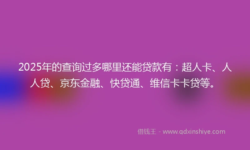 2025年的查询过多哪里还能贷款有:超人卡、人人贷、京东金融、快贷通、维信卡卡贷等。