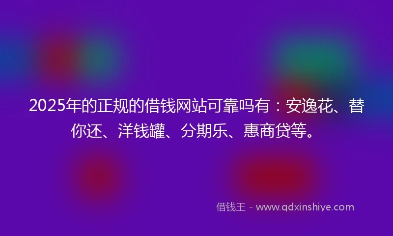 2025年的正规的借钱网站可靠吗有：安逸花、替你还、洋钱罐、分期乐、惠商贷等。