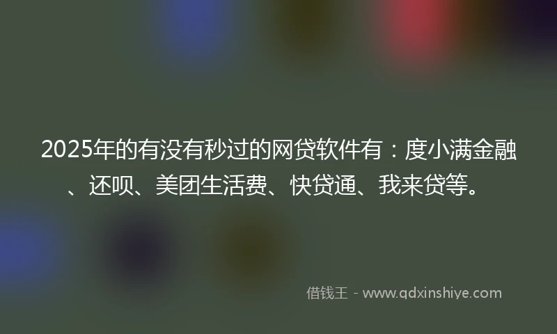 2025年的有没有秒过的网贷软件有：度小满金融、还呗、美团生活费、快贷通、我来贷等。