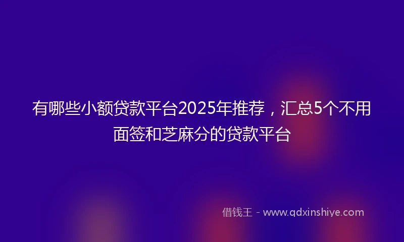 有哪些小额贷款平台2025年推荐，汇总5个不用面签和芝麻分的贷款平台