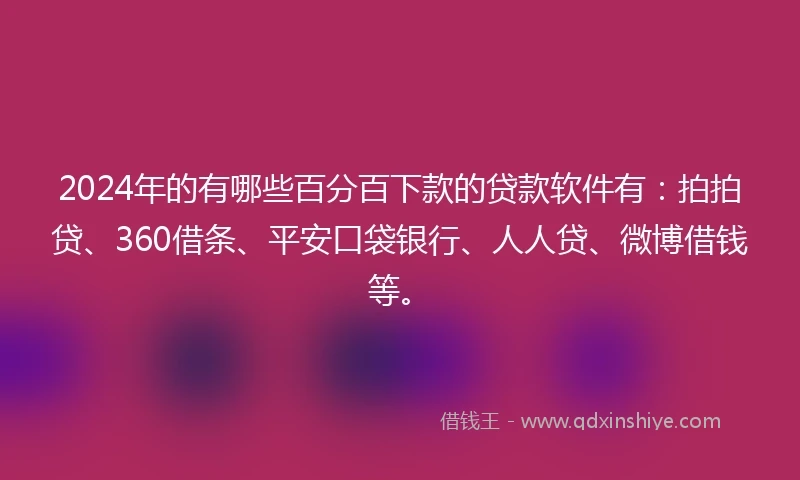 2024年的有哪些百分百下款的贷款软件有：拍拍贷、360借条、平安口袋银行、人人贷、微博借钱等。