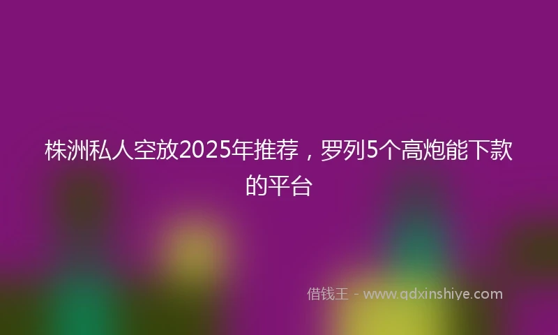 株洲私人空放2025年推荐，罗列5个高炮能下款的平台