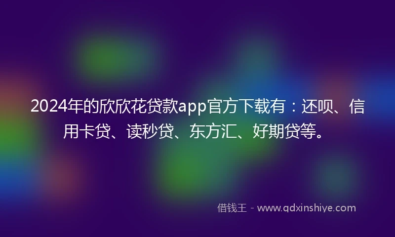 2024年的欣欣花贷款app官方下载有：还呗、信用卡贷、读秒贷、东方汇、好期贷等。