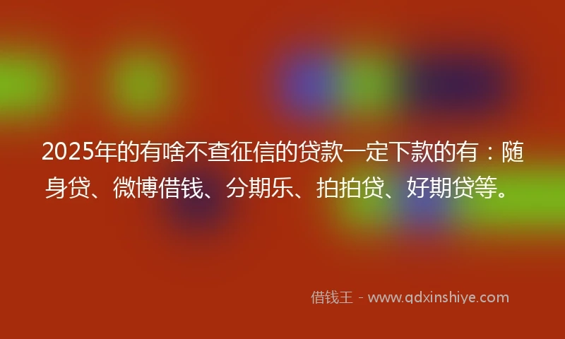 2025年的有啥不查征信的贷款一定下款的有：随身贷、微博借钱、分期乐、拍拍贷、好期贷等。