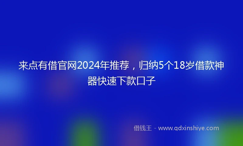 来点有借官网2024年推荐，归纳5个18岁借款神器快速下款口子