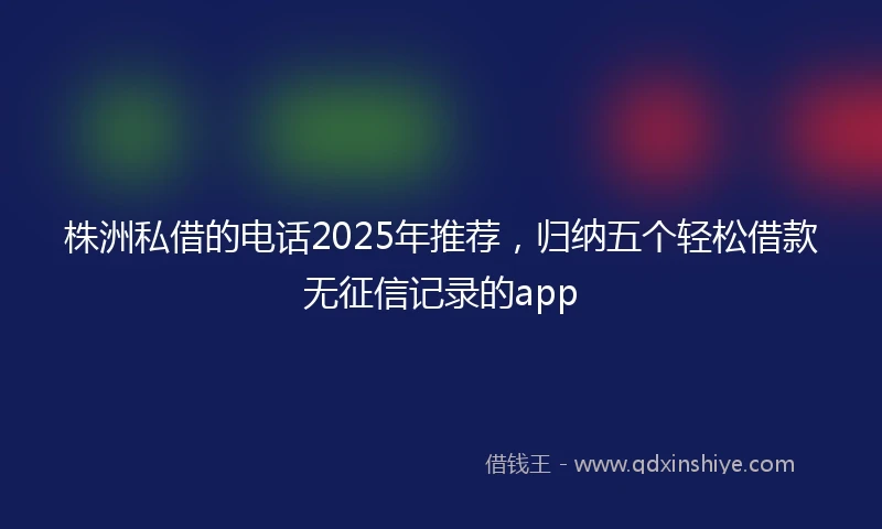 株洲私借的电话2025年推荐，归纳五个轻松借款无征信记录的app