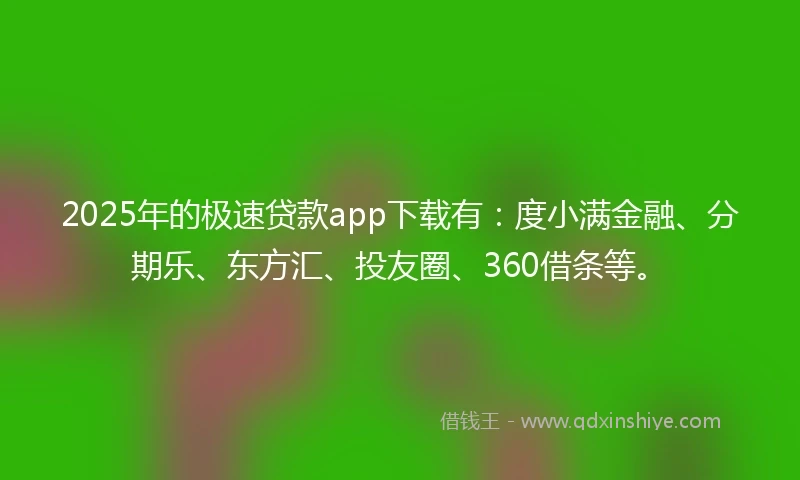 2025年的极速贷款app下载有：度小满金融、分期乐、东方汇、投友圈、360借条等。