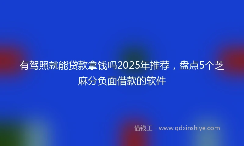 有驾照就能贷款拿钱吗2025年推荐，盘点5个芝麻分负面借款的软件
