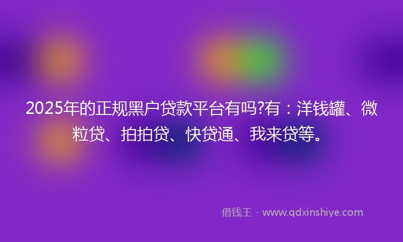 2025年的正规黑户贷款平台有吗?有：洋钱罐、微粒贷、拍拍贷、快贷通、我来贷等。