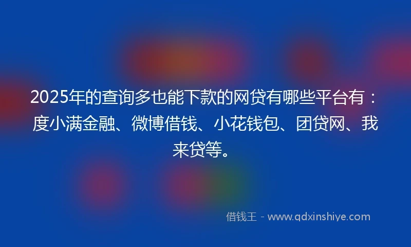 2025年的查询多也能下款的网贷有哪些平台有：度小满金融、微博借钱、小花钱包、团贷网、我来贷等。