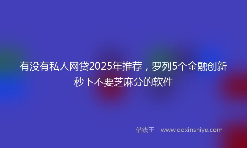 有没有私人网贷2025年推荐，罗列5个金融创新秒下不要芝麻分的软件