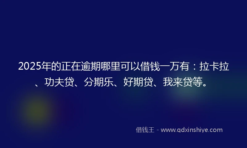 2025年的正在逾期哪里可以借钱一万有：拉卡拉、功夫贷、分期乐、好期贷、我来贷等。