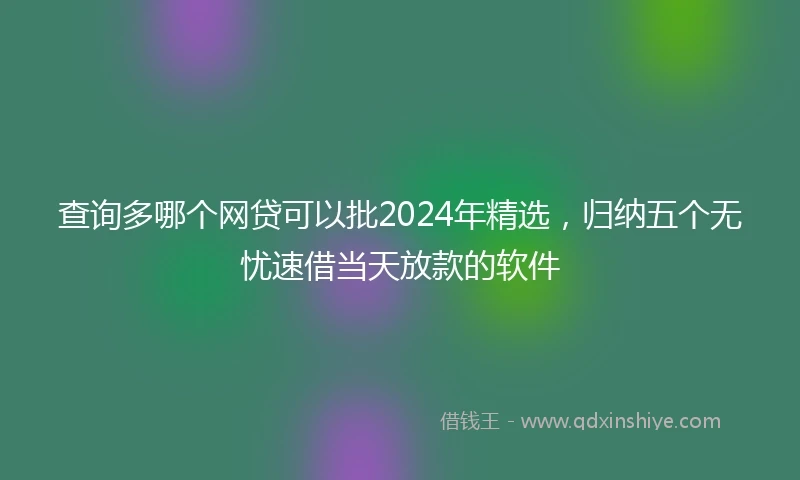 查询多哪个网贷可以批2024年精选，归纳五个无忧速借当天放款的软件