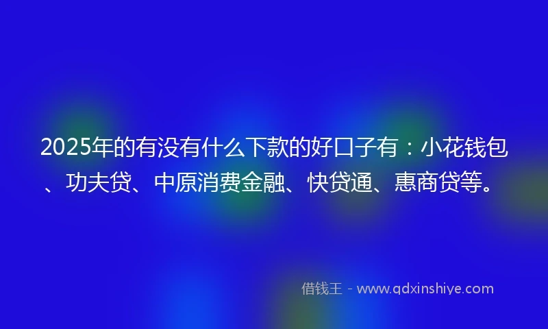 2025年的有没有什么下款的好口子有：小花钱包、功夫贷、中原消费金融、快贷通、惠商贷等。