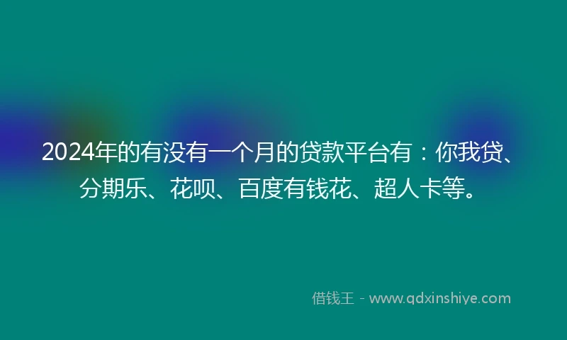 2024年的有没有一个月的贷款平台有：你我贷、分期乐、花呗、百度有钱花、超人卡等。