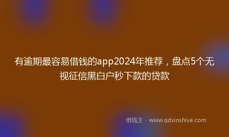 有逾期最容易借钱的app2024年推荐，盘点5个无视征信黑白户秒下款的贷款