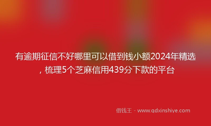 有逾期征信不好哪里可以借到钱小额2024年精选，梳理5个芝麻信用439分下款的平台