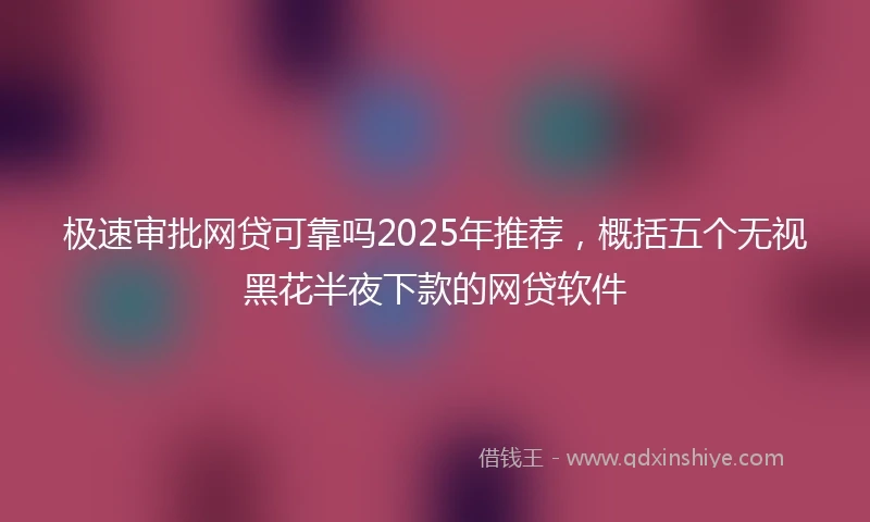 极速审批网贷可靠吗2025年推荐，概括五个无视黑花半夜下款的网贷软件
