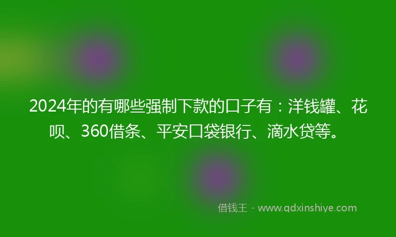 2024年的有哪些强制下款的口子有：洋钱罐、花呗、360借条、平安口袋银行、滴水贷等。